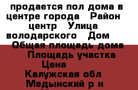 продается пол дома в центре города › Район ­ центр › Улица ­ володарского › Дом ­ 54 › Общая площадь дома ­ 49 › Площадь участка ­ 920 › Цена ­ 600 000 - Калужская обл., Медынский р-н, Медынь г. Недвижимость » Дома, коттеджи, дачи продажа   